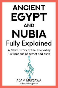 Title: Ancient Egypt and Nubia - Fully Explained: A New History of the Nile Valley Civilizations of Kemet and Kush:, Author: Adam Muksawa