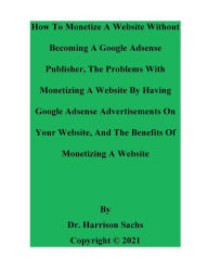 Title: How To Monetize A Website Without Becoming A Google Adsense Publisher And The Benefits Of Monetizing A Website, Author: Dr. Harrison Sachs