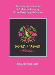 Title: Sabores de Cozumel, A culinary Journey from Colores y Sabores, Author: Regina Robledo