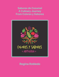 Title: Sabores de Cozumel, A culinary Journey from Colores y Sabores, Author: Regina Robledo