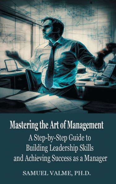 Mastering the Art of Management: A Step-by-Step Guide to Building Leadership Skills and Achieving Success as a Manager