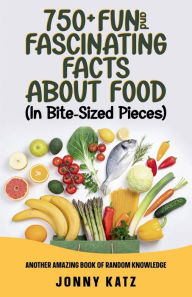 Title: 750 + Fun and Fascinating Facts About Food (In Bite-Sized Pieces): Another Amazing Book Of Random Knowledge, Author: Jonny Katz