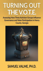 Title: Turning out the V.O.T.E.: Assessing How Three Activism Groups Influence Governance and Voter Participation in Henry County, Georgia, Author: Ph. D. Samuel Valme