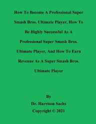 Title: How To Become A Professional Super Smash Bros. Ultimate Player And How To Earn Revenue As A SSB Ultimate Player, Author: Dr. Harrison Sachs