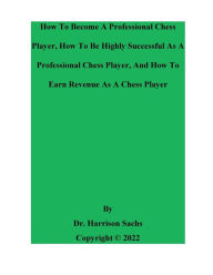 Title: How To Become A Professional Chess Player And How To Be Highly Successful As A Professional Chess Player, Author: Dr. Harrison Sachs