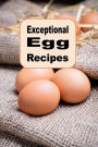Exceptional Egg Recipes: An Excellent Cookbook Using Eggs