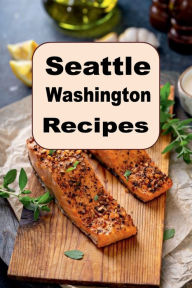 Title: Seattle Washington Recipes: A Cookbook Full of Delicious Recipes From The Emerald City, Author: Katy Lyons