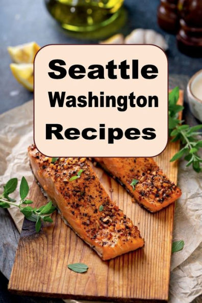 Seattle Washington Recipes: A Cookbook Full of Delicious Recipes From The Emerald City