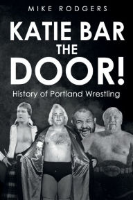 Title: Katie Bar The Door!: History of Portland Wrestling, Author: Mike Rodgers