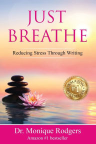 Title: Just Breathe: Reducing Stress Through Writing:, Author: Dr. Monique Rodgers