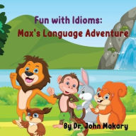 Title: Fun with Idioms: Max's Language Adventure, Author: John Makary