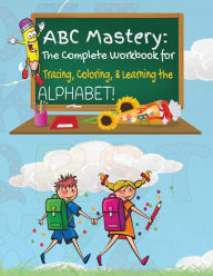 Title: ABC Mastery: The Complete Workbook for Tracing, Coloring & Learning the Alphabet!:, Author: Kandice Merrick