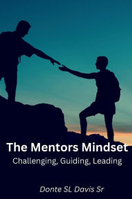 Title: THE MENTORS MINDSET: CHALLENGING, GUIDING, LEADING, Author: Donte SL Davis Sr.