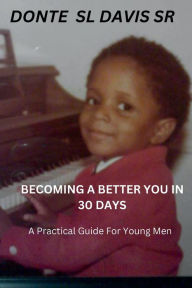 Title: BECOMING A BETTER YOU IN 30 DAYS: A Practical Guide For Young Men, Author: Donte SL Davis Sr.