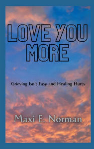Title: Love You More: Grieving Isn't Easy and Healing Hurts, Author: Maxi E. Norman