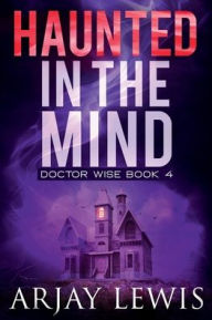 Title: Haunted In The Mind: Doctor Wise Book 4, Author: Arjay Lewis