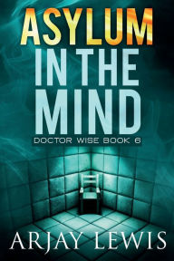 Title: Asylum In The Mind: Doctor Wise Book 6, Author: Arjay Lewis