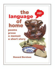 Title: The Language of Home: poems, prose, a memoir, a short story, Author: Howard Berelson