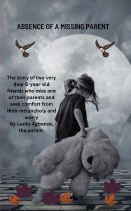 Title: Absence of a missing parent: The story of two very dear 6-year-old friends who miss one of their parents and seek comfort from their melancholy, Author: Lucky Agbonze