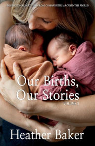 Title: Our Births, Our Stories 3: Inspirational Birthing From Communities Around The World, Author: Heather Baker