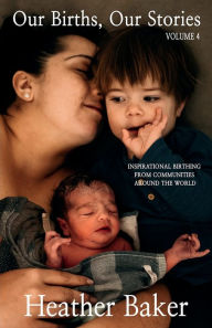 Title: Our Births, Our Stories 4: Inspirational Birthing From Communities Around The World, Author: Heather Baker