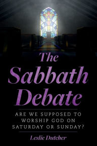 Title: The Sabbath Debate: Are We Supposed to Worship God on Saturday or Sunday?, Author: Leslie Dutcher