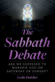 Title: The Sabbath Debate: Are We Supposed to Worship God on Saturday or Sunday?, Author: Leslie Dutcher