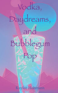 Title: Vodka, Daydreams, and Bubblegum Pop, Author: Kaylee Hohmann
