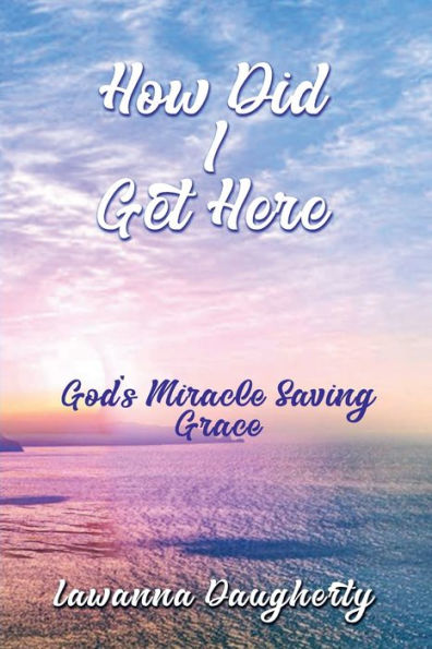 How Did I Get Here?: God's Miracle Saving Grace