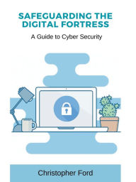Title: Safeguarding the Digital Fortress: A Guide to Cyber Security:, Author: Christopher Ford
