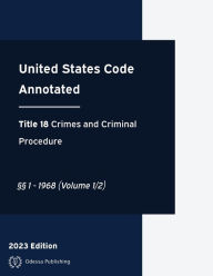 Title: United States Code Annotated 2023 Edition Title 18 Crimes and Criminal Procedure ï¿½ï¿½1 - 1968 (Volume 1/2): USCA, Author: United States Government