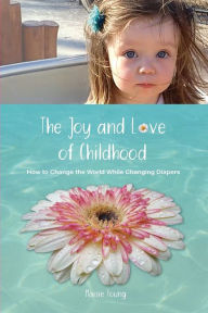 Title: The Joy and Love of Childhood: How to Change the World While Changing Diapers, Author: Maisie Young