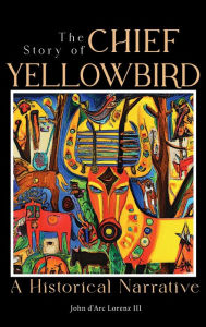 Title: The Story of Chief Yellowbird: A Historical Narrative, Author: John D'arc Lorenz III