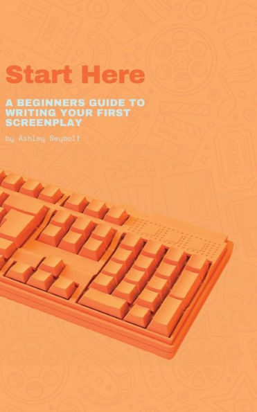 Start Here: A Beginners Guide to Writing Your First Screenplay: