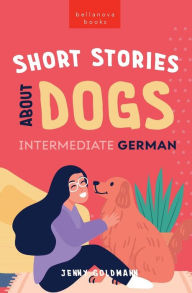 Title: Short Stories About Dogs in Intermediate German (B1-B2 CEFR): 13 Paw-some Short Stories for German Learners, Author: Jenny Goldmann