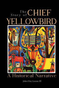Title: The Story of Chief Yellowbird: A Historical Narrative, Author: John D'arc Lorenz III