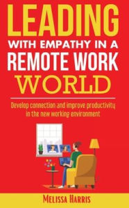 Title: Leading With Empathy in a Remote Work World: Develop connection and improve productivity in the new working environment, Author: Melissa Harris