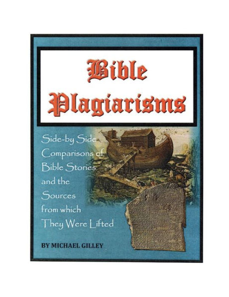 BIBLE PLAGIARISMS: SIDE-BY-SIDE COMPARISONS OF BIBLE STORIES AND THE SOURCES FROM WHICH THEY WERE LIFTED