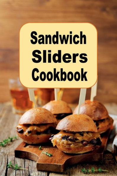 Sandwich Sliders Cookbook: Delicious Sandwich Sliders Such as Hamburgers, Chicken and Vegetarian for Breakfast, Lunch or Dinner