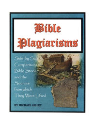 Title: BIBLE PLAGIARISMS: SIDE-BY-SIDE COMPARISONS OF BIBLE STORIES AND THE SOURCES FROM WHICH THEY WERE LIFTED, Author: MICHAEL GILLEY