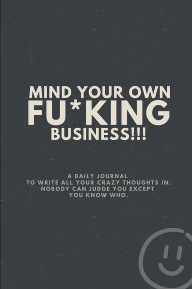 MIND YOUR OWN FU*KING BUSINESS!!!: A Daily journal to write all your crazy thoughts in...