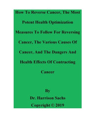 Title: How To Reverse Cancer And The Most Potent Health Optimization Measures To Follow For Reversing Cancer, Author: Dr. Harrison Sachs