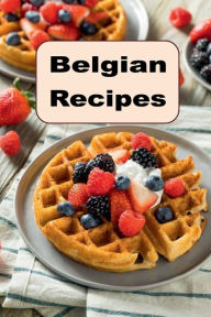 Title: Belgian Recipes: Authentic Traditional Recipes from Belgium, Author: Katy Lyons