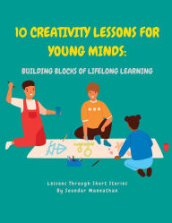 Title: 10 Creativity Lessons for Young Minds: Building Blocks of Lifelong Learning, Author: Soundar Mannathan