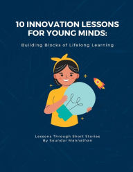 Title: 10 Innovation Lessons for Young Minds: Building Blocks of Lifelong Learning, Author: Soundar Mannathan