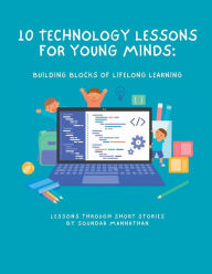 Title: 10 Technology Lessons for Young Minds: Building Blocks of Lifelong Learning, Author: Soundar Mannathan