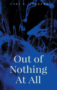 Title: Out of Nothing At All, Author: Carl L. Andrews