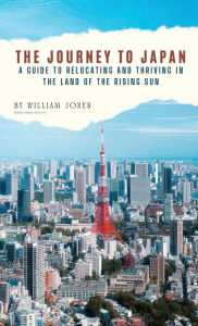 Title: The Journey to Japan: A Guide to Relocating and Thriving in the Land of the Rising Sun, Author: William Jones