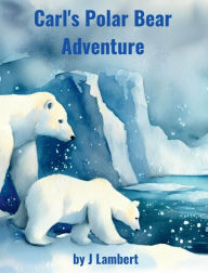 Title: Carl's Polar Bear Adventure: Discovering the World of Polar Bears, Author: J Lambert