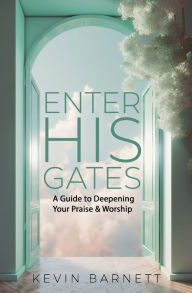 Title: Enter His Gates: A Guide To Deepening Your Praise & Worship, Author: Kevin Barnett